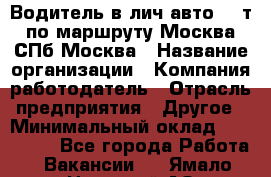 Водитель в лич.авто.20 т.по маршруту Москва-СПб-Москва › Название организации ­ Компания-работодатель › Отрасль предприятия ­ Другое › Минимальный оклад ­ 150 000 - Все города Работа » Вакансии   . Ямало-Ненецкий АО,Муравленко г.